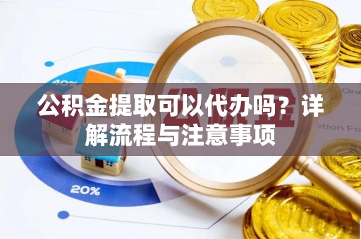 石冈公积金提取可以代办吗？详解流程与注意事项