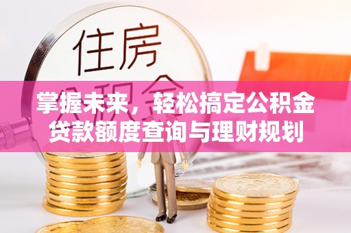 石冈掌握未来，轻松搞定公积金贷款额度查询与理财规划