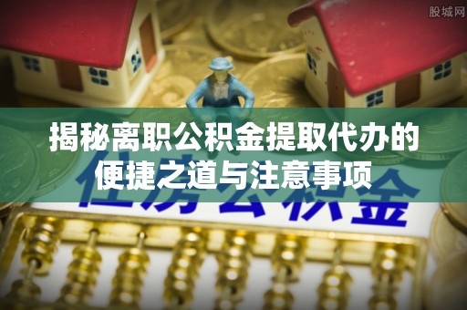 石冈揭秘离职公积金提取代办的便捷之道与注意事项