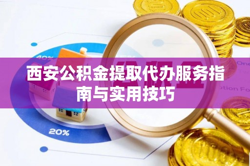 石冈西安公积金提取代办服务指南与实用技巧