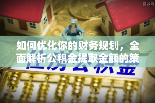 石冈如何优化你的财务规划，全面解析公积金提取金额的策略与技巧