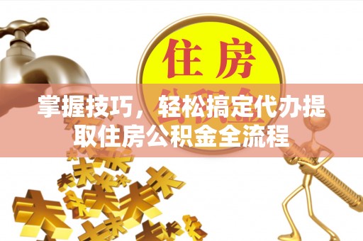 石冈掌握技巧，轻松搞定代办提取住房公积金全流程