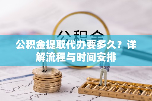 石冈公积金提取代办要多久？详解流程与时间安排