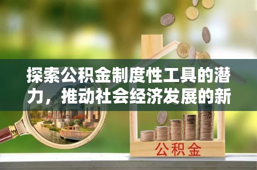 石冈探索公积金制度性工具的潜力，推动社会经济发展的新引擎