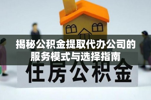 石冈揭秘公积金提取代办公司的服务模式与选择指南