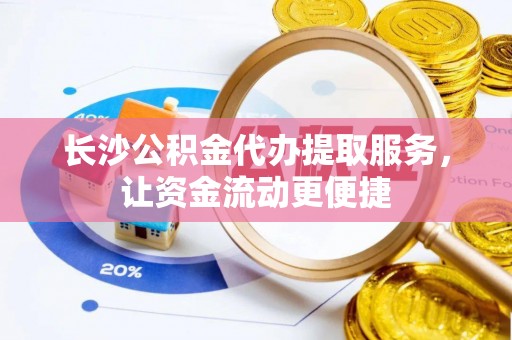 石冈长沙公积金代办提取服务，让资金流动更便捷