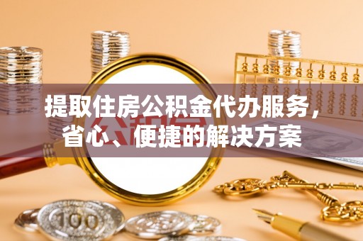 石冈提取住房公积金代办服务，省心、便捷的解决方案