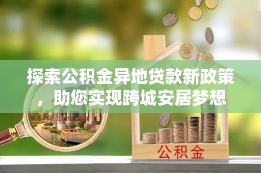 石冈探索公积金异地贷款新政策，助您实现跨城安居梦想