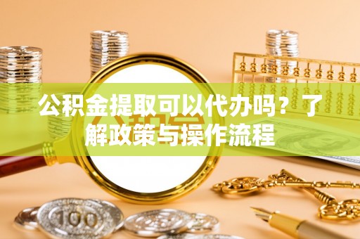 石冈公积金提取可以代办吗？了解政策与操作流程