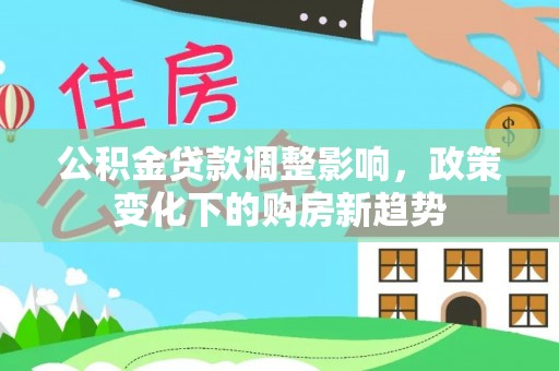 石冈公积金贷款调整影响，政策变化下的购房新趋势