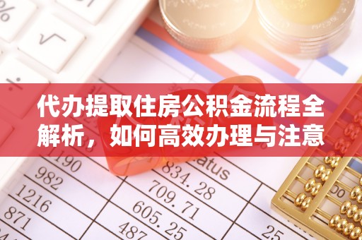石冈代办提取住房公积金流程全解析，如何高效办理与注意事项