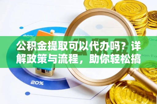石冈公积金提取可以代办吗？详解政策与流程，助你轻松搞定！