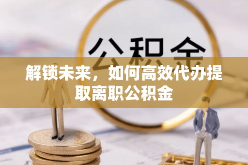 石冈解锁未来，如何高效代办提取离职公积金
