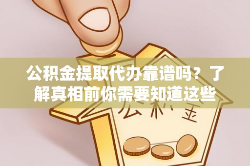 石冈公积金提取代办靠谱吗？了解真相前你需要知道这些