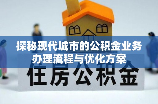 石冈探秘现代城市的公积金业务办理流程与优化方案