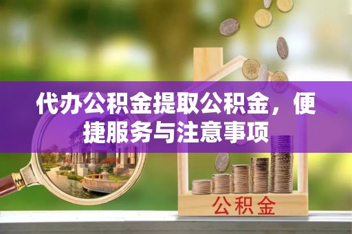 石冈代办公积金提取公积金，便捷服务与注意事项