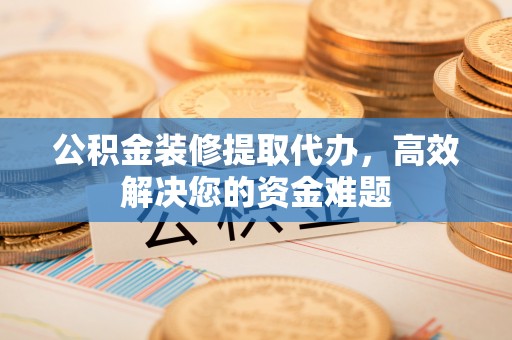 石冈公积金装修提取代办，高效解决您的资金难题