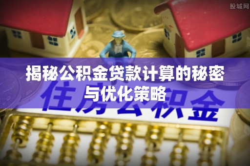 石冈揭秘公积金贷款计算的秘密与优化策略