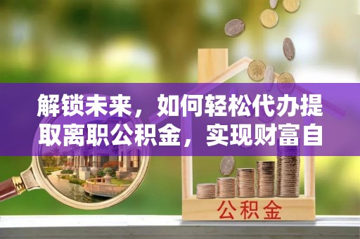 石冈解锁未来，如何轻松代办提取离职公积金，实现财富自由的第一步