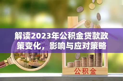 石冈解读2023年公积金贷款政策变化，影响与应对策略