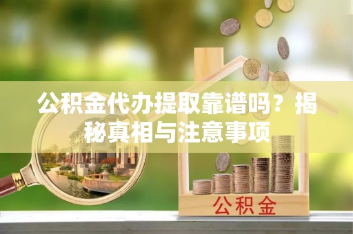 石冈公积金代办提取靠谱吗？揭秘真相与注意事项