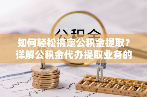 石冈如何轻松搞定公积金提取？详解公积金代办提取业务的便捷之道