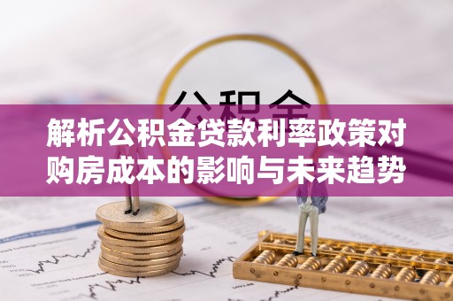 石冈解析公积金贷款利率政策对购房成本的影响与未来趋势