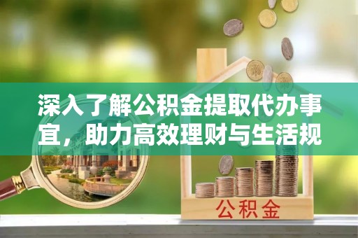 石冈深入了解公积金提取代办事宜，助力高效理财与生活规划