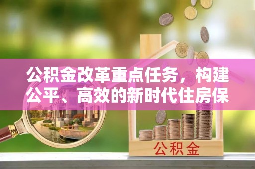 石冈公积金改革重点任务，构建公平、高效的新时代住房保障体系