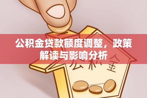石冈公积金贷款额度调整，政策解读与影响分析
