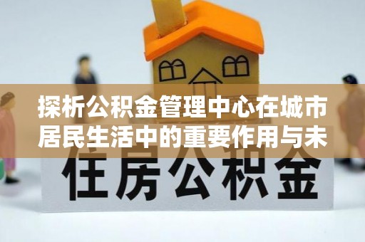 石冈探析公积金管理中心在城市居民生活中的重要作用与未来发展趋势