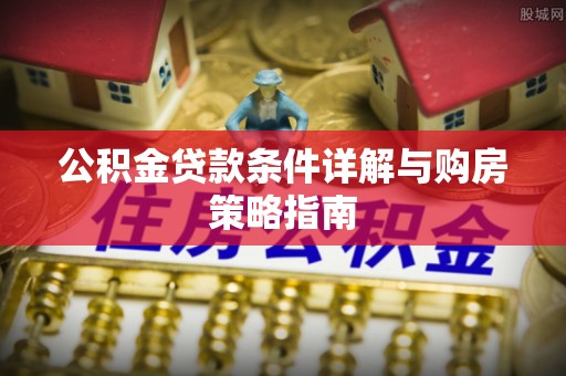 石冈公积金贷款条件详解与购房策略指南
