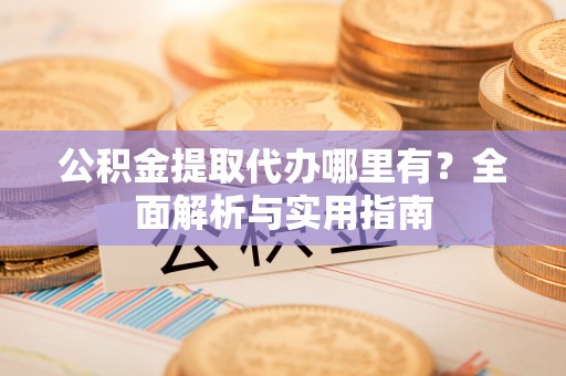 石冈公积金提取代办哪里有？全面解析与实用指南