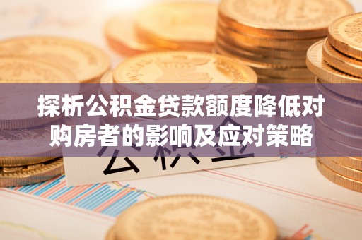 石冈探析公积金贷款额度降低对购房者的影响及应对策略