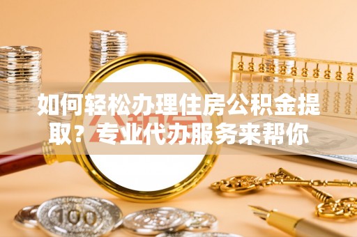 石冈如何轻松办理住房公积金提取？专业代办服务来帮你
