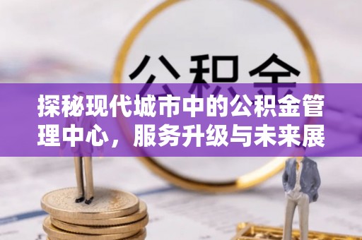 石冈探秘现代城市中的公积金管理中心，服务升级与未来展望
