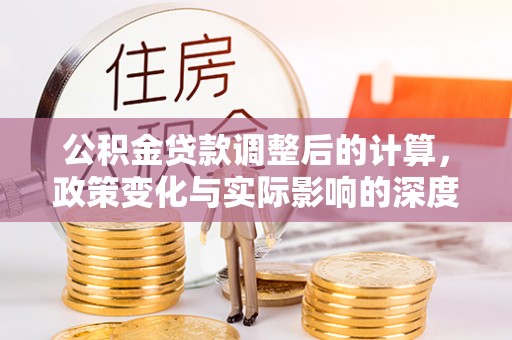 石冈公积金贷款调整后的计算，政策变化与实际影响的深度解析