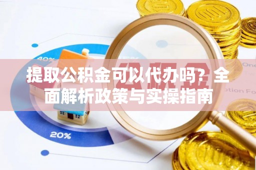 石冈提取公积金可以代办吗？全面解析政策与实操指南