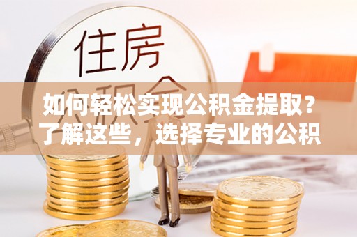 石冈如何轻松实现公积金提取？了解这些，选择专业的公积金提取代办服务