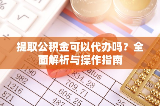 石冈提取公积金可以代办吗？全面解析与操作指南