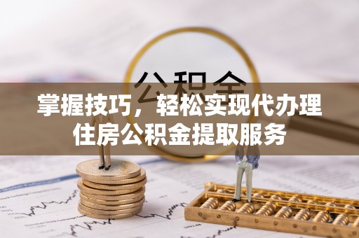 石冈掌握技巧，轻松实现代办理住房公积金提取服务