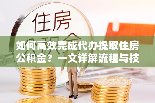 石冈如何高效完成代办提取住房公积金？一文详解流程与技巧