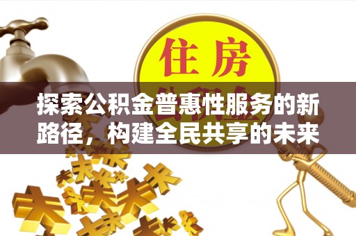 石冈探索公积金普惠性服务的新路径，构建全民共享的未来
