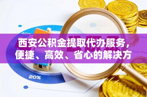 石冈西安公积金提取代办服务，便捷、高效、省心的解决方案