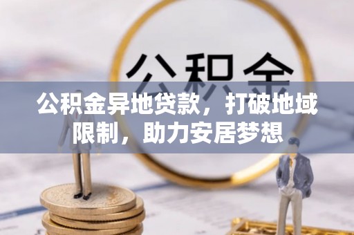 石冈公积金异地贷款，打破地域限制，助力安居梦想