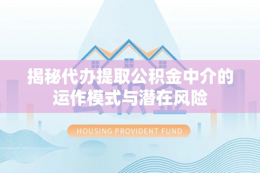 石冈揭秘代办提取公积金中介的运作模式与潜在风险