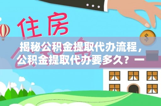 石冈揭秘公积金提取代办流程，公积金提取代办要多久？一文读懂