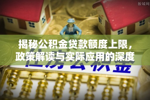 石冈揭秘公积金贷款额度上限，政策解读与实际应用的深度分析
