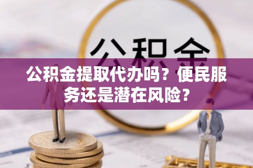 石冈公积金提取代办吗？便民服务还是潜在风险？