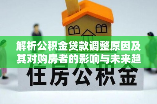 石冈解析公积金贷款调整原因及其对购房者的影响与未来趋势